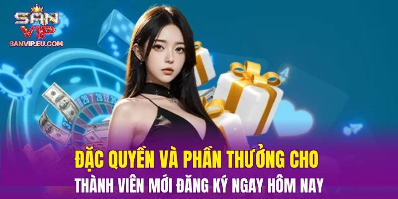 Đặc quyền và phần thưởng cho thành viên mới đăng ký ngay hôm nay