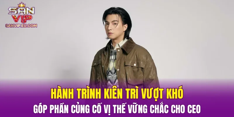Hành trình kiên trì vượt khó, góp phần củng cố vị thế vững chắc cho CEO