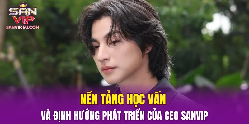 Nền tảng học vấn và định hướng phát triển của CEO SANVIP