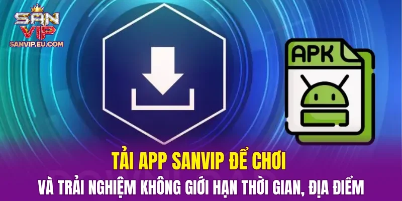 Tải app SANVIP để chơi và trải nghiệm không giới hạn thời gian, địa điểm