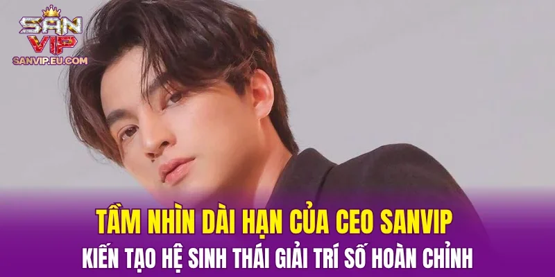 Tầm nhìn dài hạn của CEO SANVIP – Kiến tạo hệ sinh thái giải trí số hoàn chỉnh