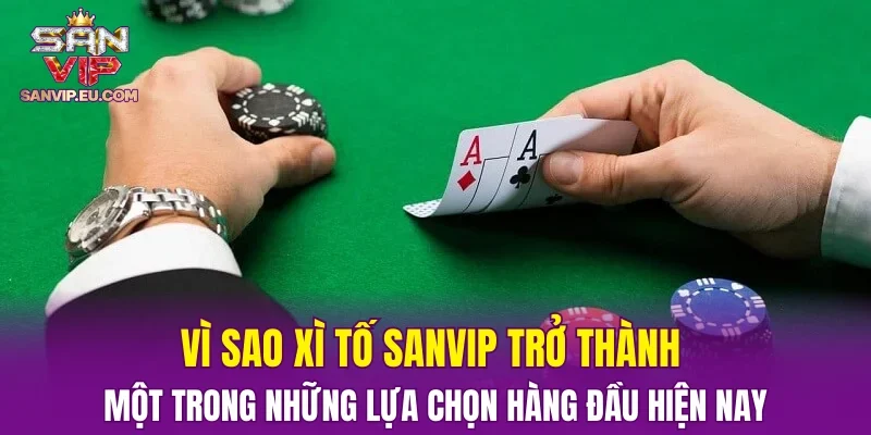 Vì sao xì tố SANVIP trở thành một trong những lựa chọn hàng đầu hiện nay
